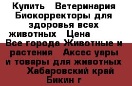  Купить : Ветеринария.Биокорректоры для здоровья всех животных › Цена ­ 100 - Все города Животные и растения » Аксесcуары и товары для животных   . Хабаровский край,Бикин г.